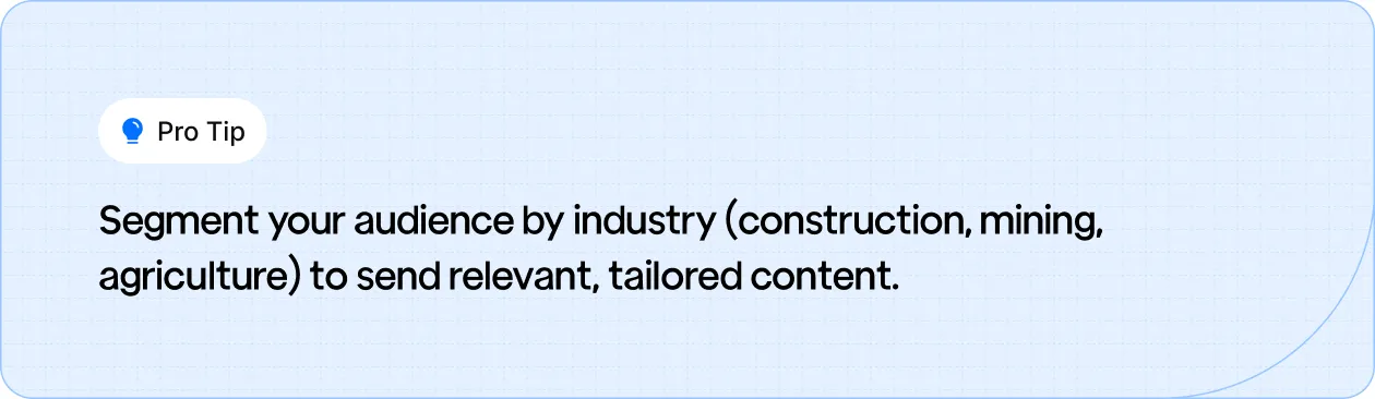 Segment your audience by industry (construction, mining, agriculture) to deliver tailored, relevant content.