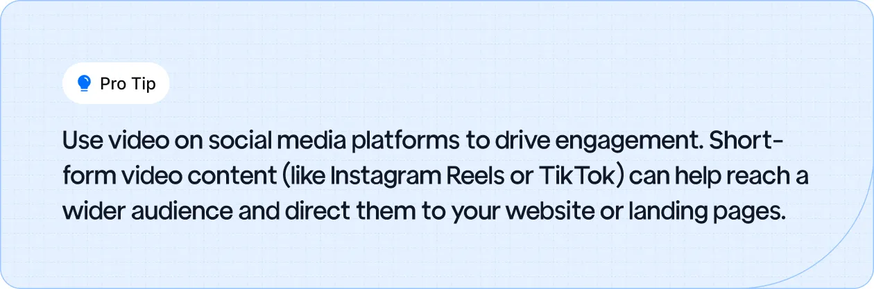 Pro tip to use short-form video content on social media platforms like Instagram Reels or TikTok to increase engagement and drive traffic to your website.