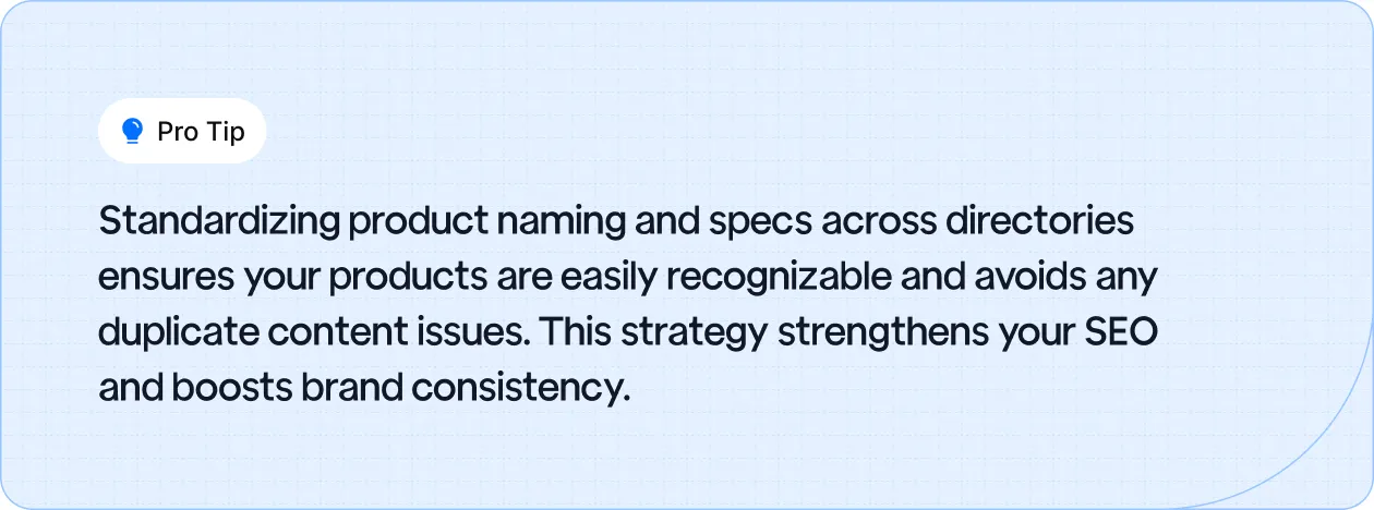 Pro Tip: Standardize product naming and specs across directories to enhance SEO and ensure brand consistency.