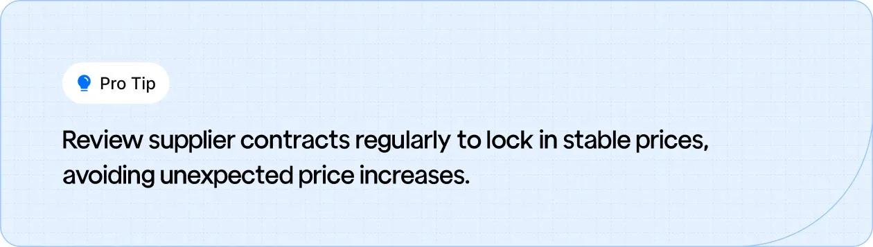 Regularly review supplier contracts to lock in stable prices and prevent unexpected price increases.
