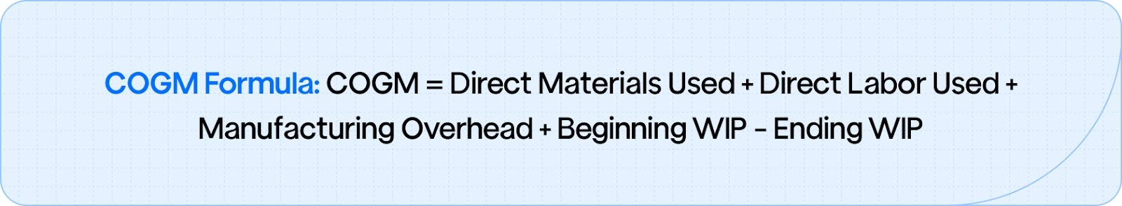 COGM Formula: COGM = Direct Materials Used + Direct Labor Used + Manufacturing Overhead + Beginning WIP - Ending WIP