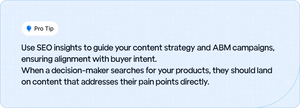 Pro tip: Leverage SEO insights to align your content strategy and ABM campaigns with buyer intent, ensuring decision-makers find content that directly addresses their pain points.