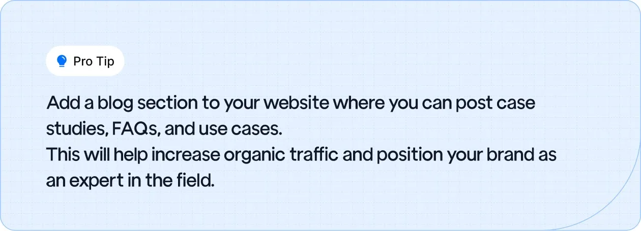 Pro Tip: Enhance your website with a blog section featuring case studies, FAQs, and use cases to boost organic traffic and establish your brand as an industry expert.