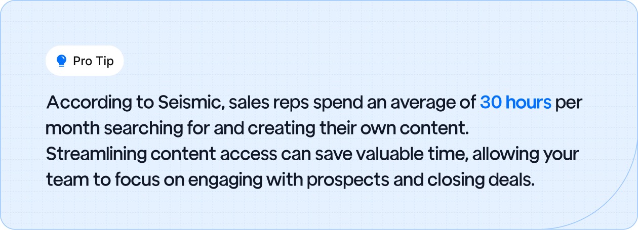 Pro Tip: Sales reps spend 30 hours/month on content search and creation; streamlining access boosts efficiency and focus on closing deals.