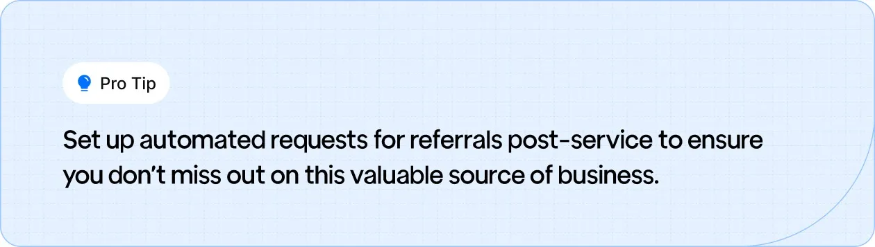 Pro Tip: Automate referral requests after service to capture valuable business opportunities and keep your pipeline full.