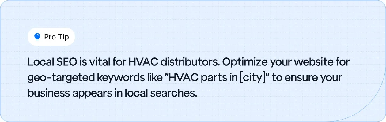 Optimize your website for geo-targeted keywords like 'HVAC parts in [city]' to improve local SEO and appear in relevant local searches.