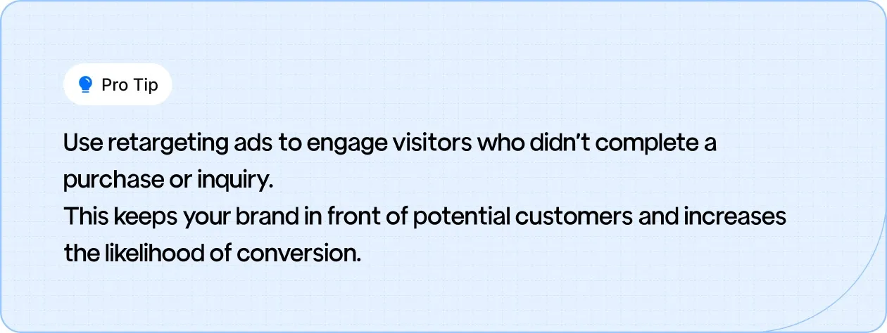 Pro Tip: Use retargeting ads to re-engage visitors who didn’t complete a purchase or inquiry, keeping your brand visible and boosting conversion chances.