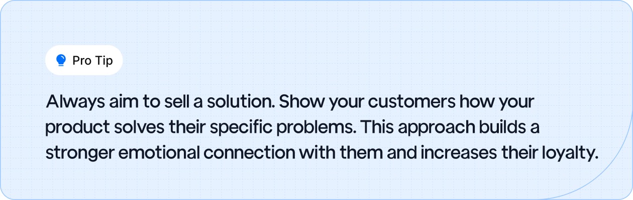 Sell a solution, not just a product, by showing how it solves your customers' specific problems, fostering loyalty and a stronger emotional connection.
