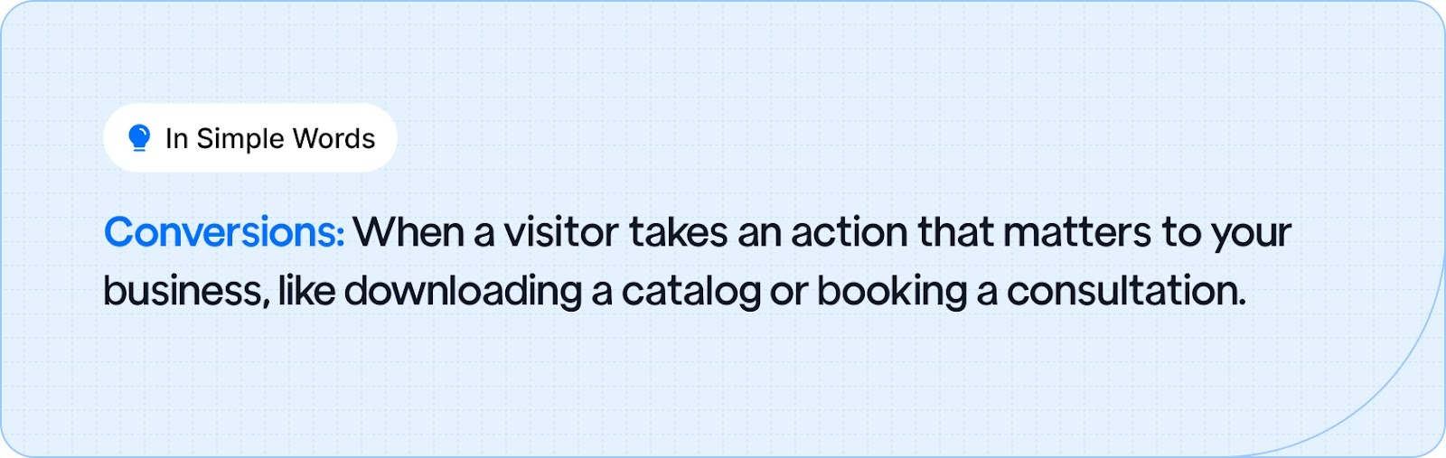 Conversions: When a visitor takes an action that matters to your business, like downloading a catalog or booking a consultation.
