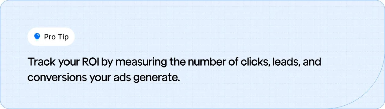 Track your ROI by measuring the number of clicks, leads, and conversions your ads generate.