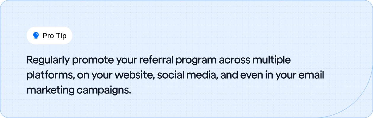 Promote your referral program across multiple platforms, on your website, social media, and even in your email marketing campaigns.