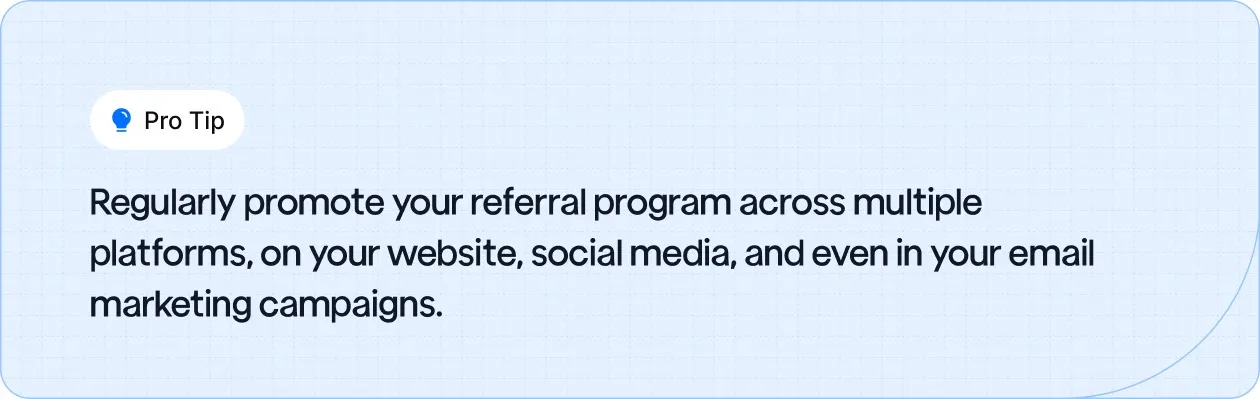 Promote your referral program across multiple platforms, on your website, social media, and even in your email marketing campaigns.