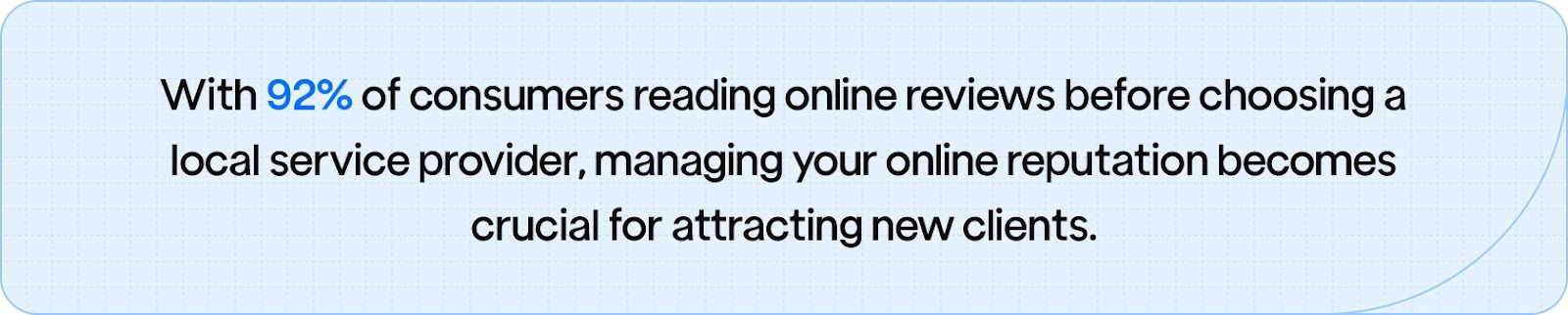 92% of consumers reading online reviews before choosing a local service provider, managing your online reputation becomes crucial for attracting new clients.