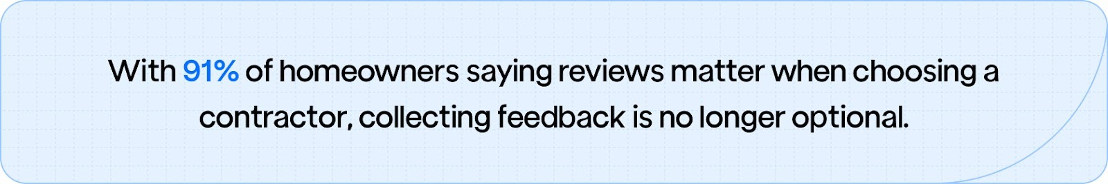 91% of homeowners consider reviews essential when hiring a contractor, proving that consistent feedback collection builds trust and drives new business.