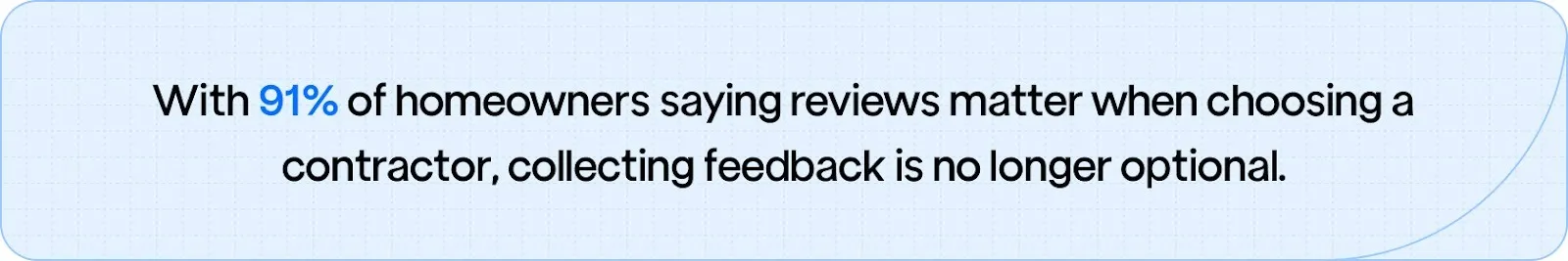 91% of homeowners consider reviews essential when hiring a contractor, proving that consistent feedback collection builds trust and drives new business.