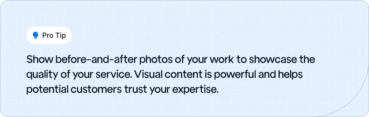 Use before-and-after photos to highlight your service quality and build trust with potential customers.