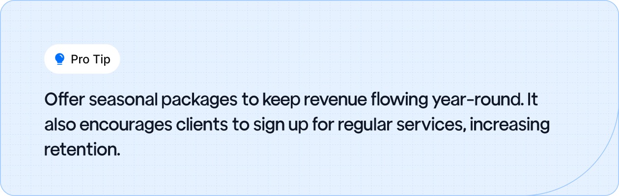 Offer seasonal packages to maintain year-round revenue and boost client retention.