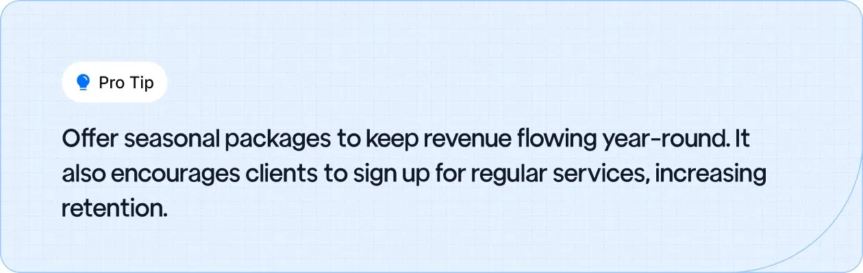 Offer seasonal packages to maintain year-round revenue and boost client retention.