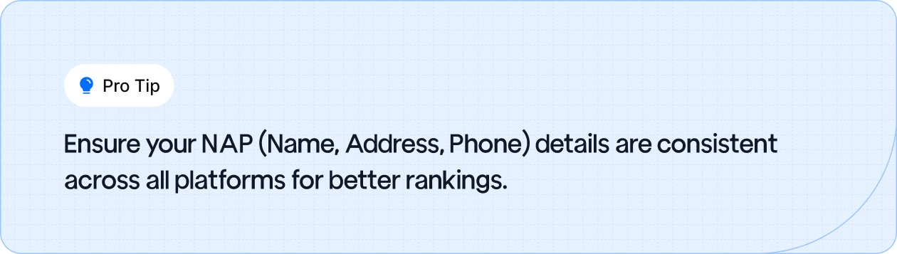 Keep your NAP (Name, Address, Phone) consistent across all platforms to improve rankings.