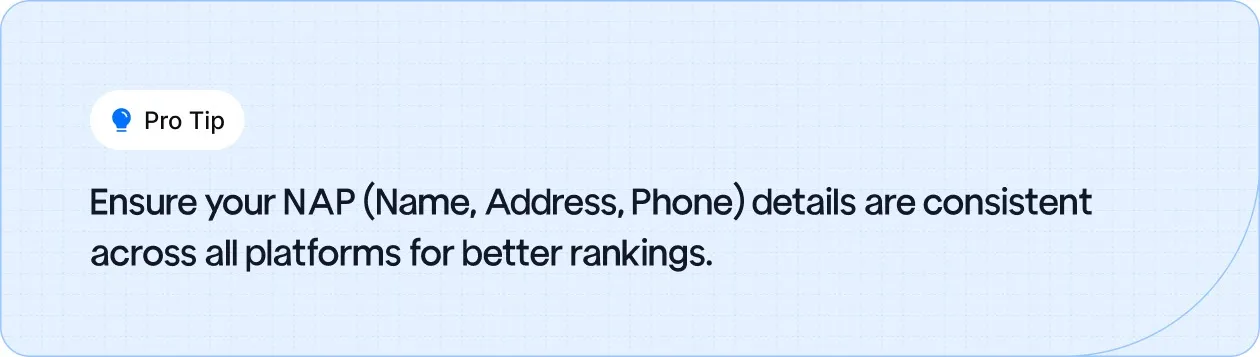 Keep your NAP (Name, Address, Phone) consistent across all platforms to improve rankings.
