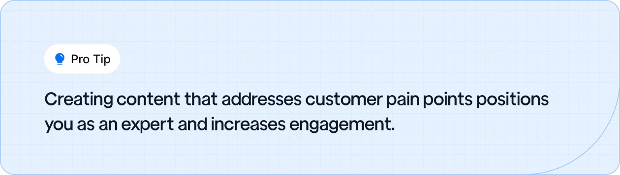 Addressing customer pain points with content positions you as an expert and boosts engagement.