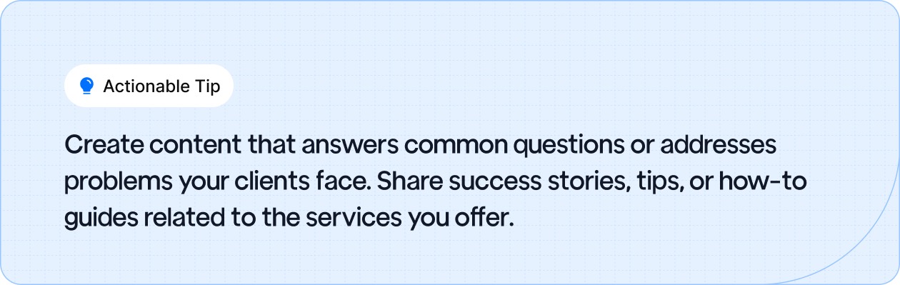 Create content that addresses client questions and problems, sharing success stories, tips, and how-to guides related to your services.