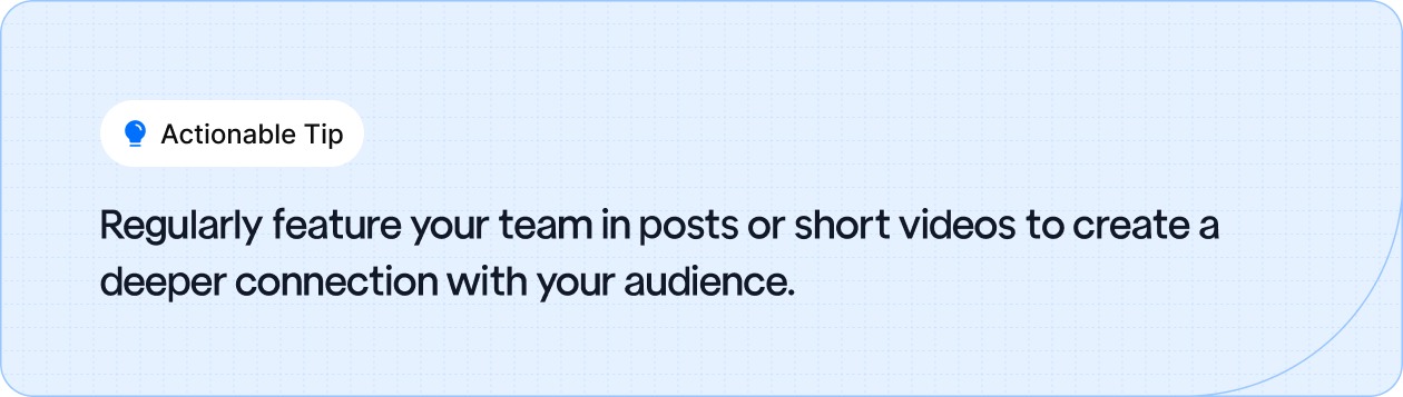 Regularly feature your team in posts or short videos to create a deeper connection with your audience.