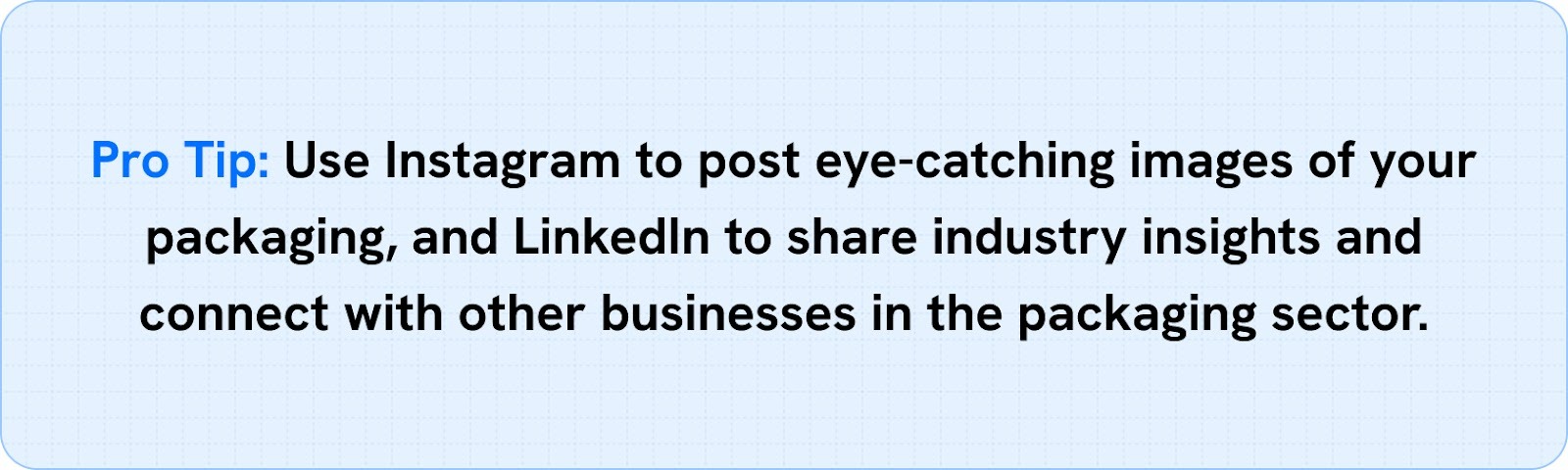 Use Instagram to post eye-catching images of your packaging, and LinkedIn to share industry insights and connect with other businesses in the packaging sector.