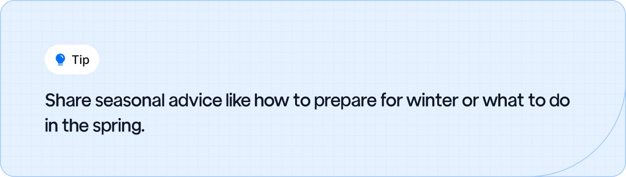 Share seasonal advice like how to prepare for winter or what to do in the spring.