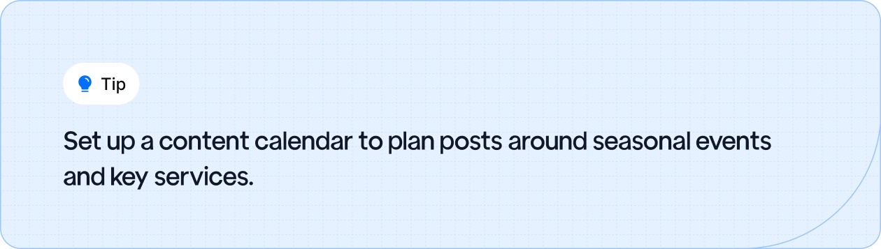 Set up a content calendar to plan posts around seasonal events and key services.