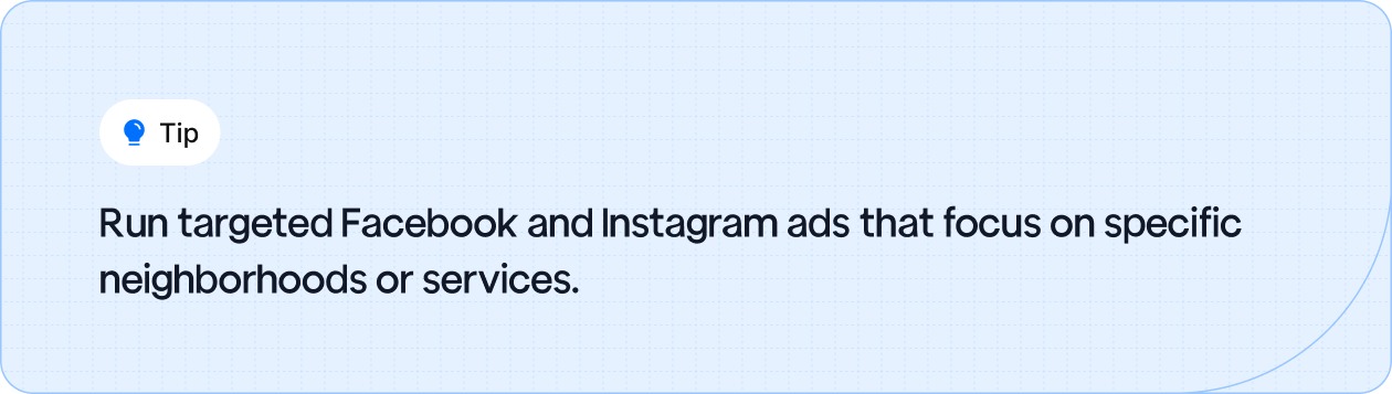 Run targeted Facebook and Instagram ads that focus on specific neighborhoods or services.