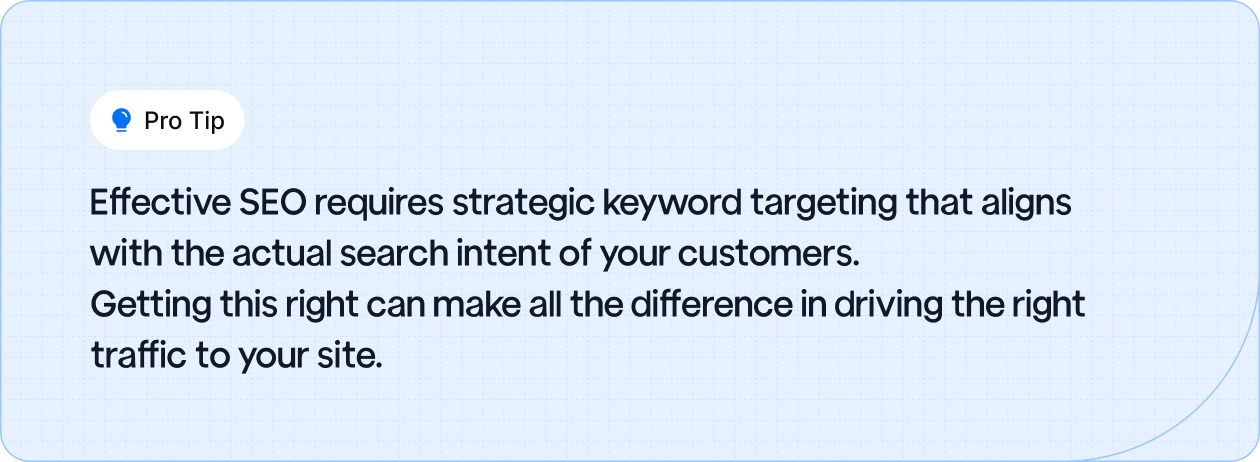 Target the right keywords to match customer intent and drive relevant traffic to your site.