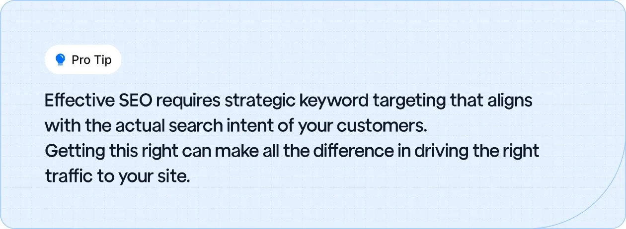 Target the right keywords to match customer intent and drive relevant traffic to your site.
