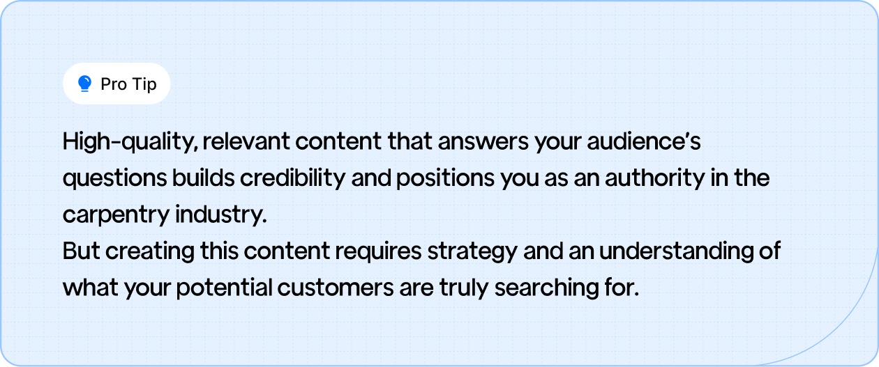 Create high-quality content that answers customer questions and builds your authority in the carpentry industry.