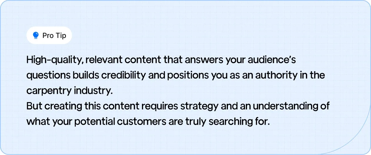 Create high-quality content that answers customer questions and builds your authority in the carpentry industry.