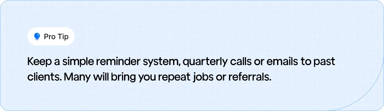 Set quarterly call/email reminders to past clients to drive repeat work and referrals.