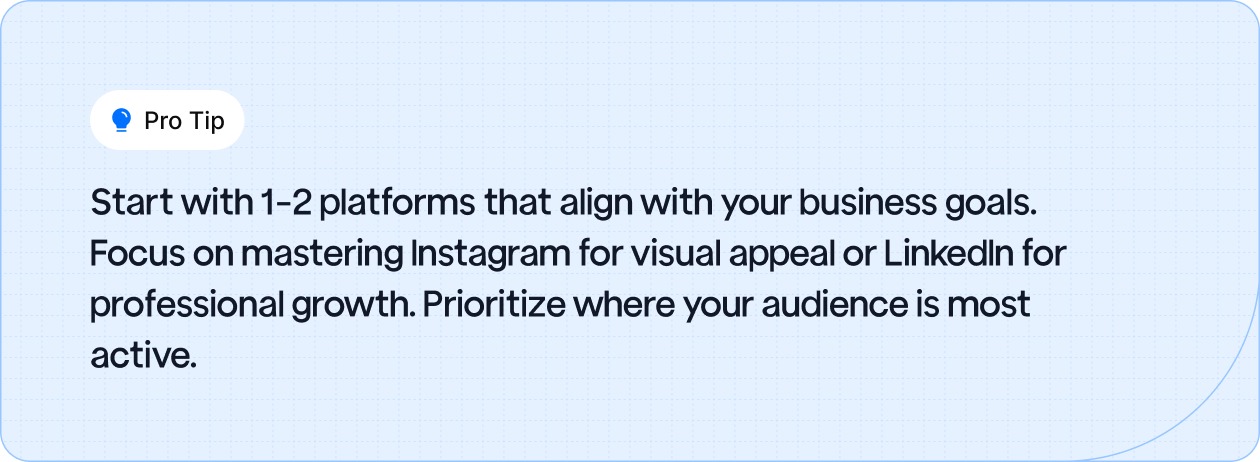 Start with 1-2 social media platforms that align with your business goals.