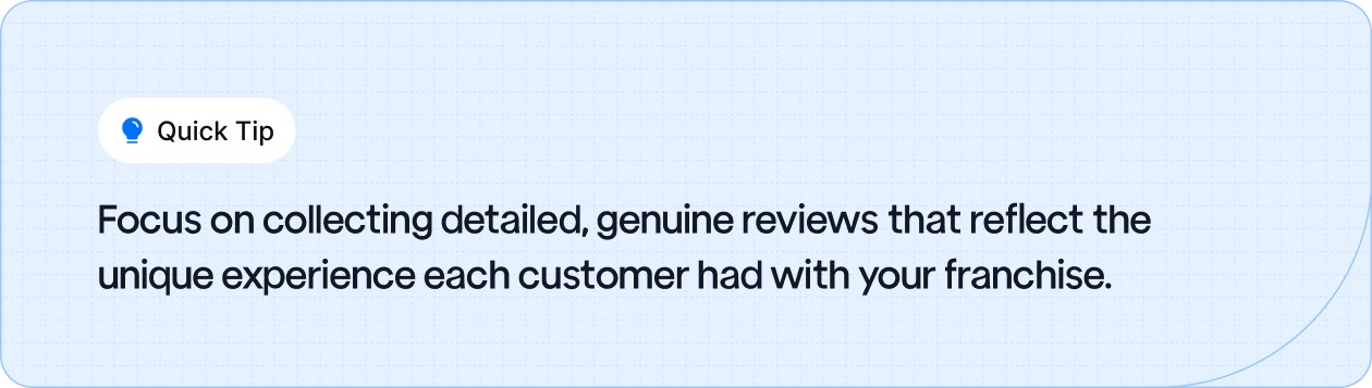 Focus on collecting detailed, genuine reviews that reflect the unique experience each customer had with your franchise.