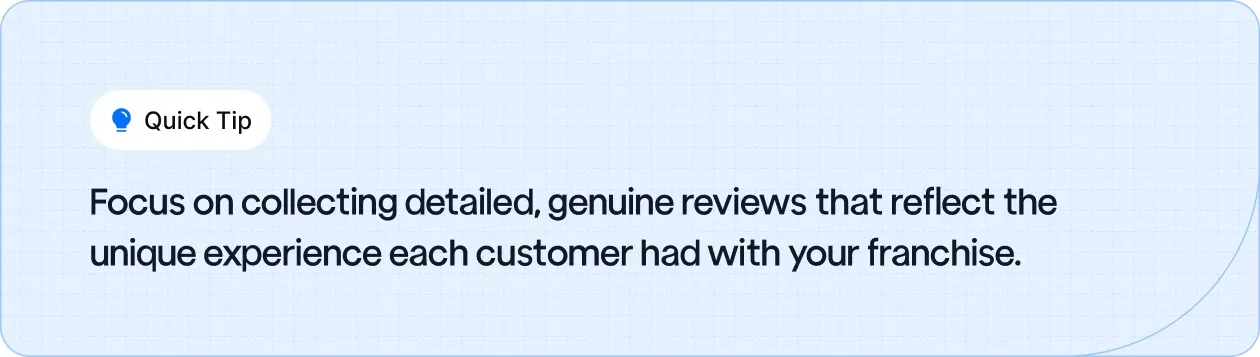 Focus on collecting detailed, genuine reviews that reflect the unique experience each customer had with your franchise.