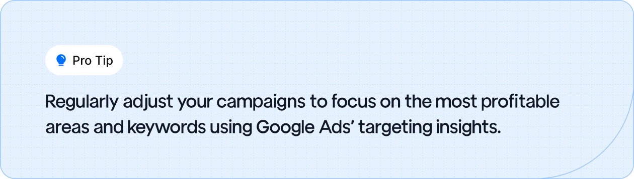 Regularly adjust your campaigns to focus on the most profitable areas and keywords using Google Ads’ targeting insights.