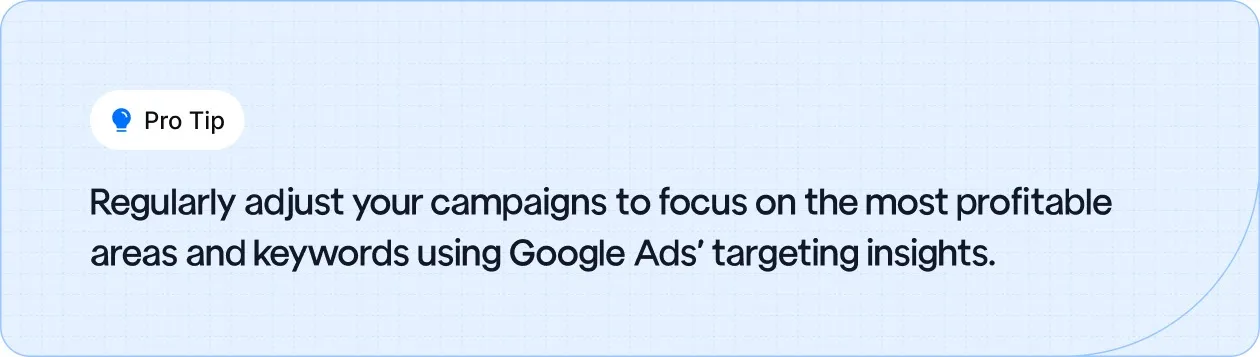 Regularly adjust your campaigns to focus on the most profitable areas and keywords using Google Ads’ targeting insights.