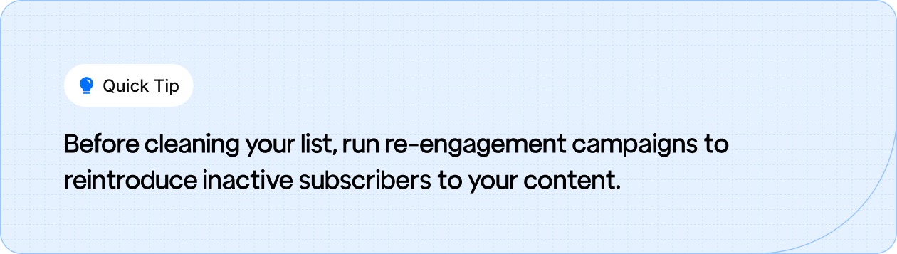 Run re-engagement campaigns to reconnect with inactive subscribers before cleaning your email list.