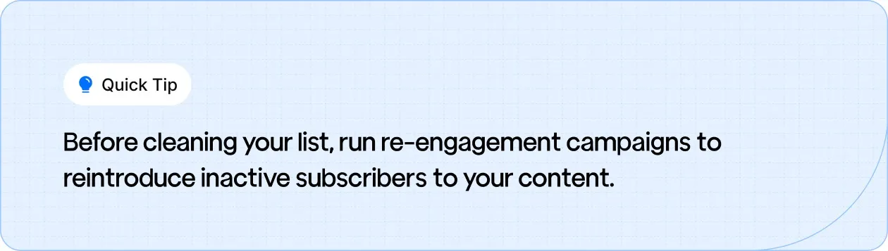 Run re-engagement campaigns to reconnect with inactive subscribers before cleaning your email list.