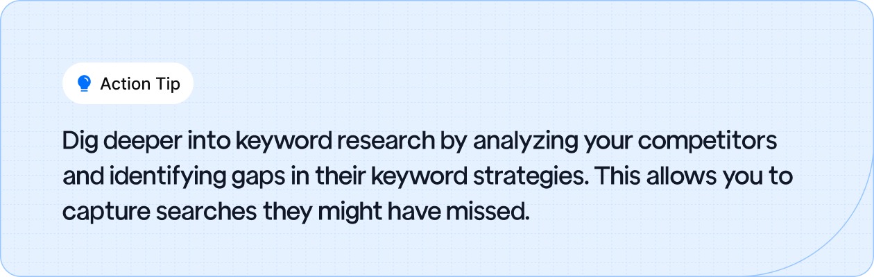 Action Tip: Dig deeper into keyword research by analyzing your competitors and identifying gaps in their keyword strategies.