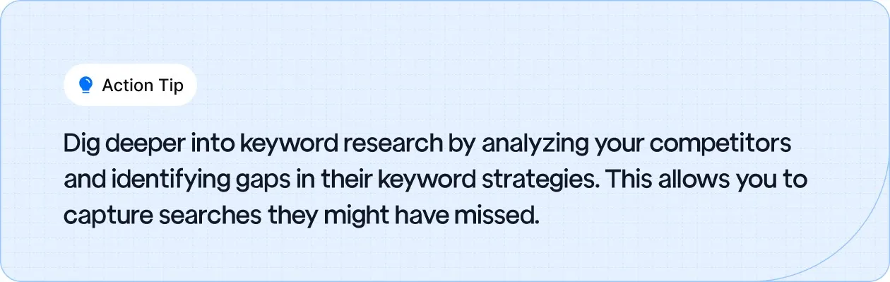 Action Tip: Dig deeper into keyword research by analyzing your competitors and identifying gaps in their keyword strategies.