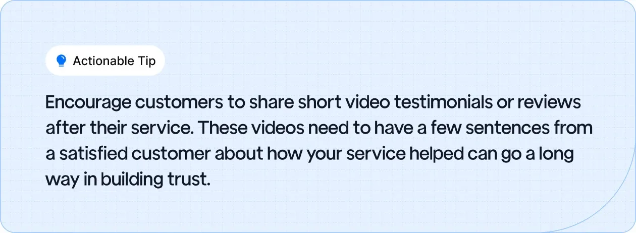 Actionable Tip: Encourage customers to share short video testimonials or reviews after their service.