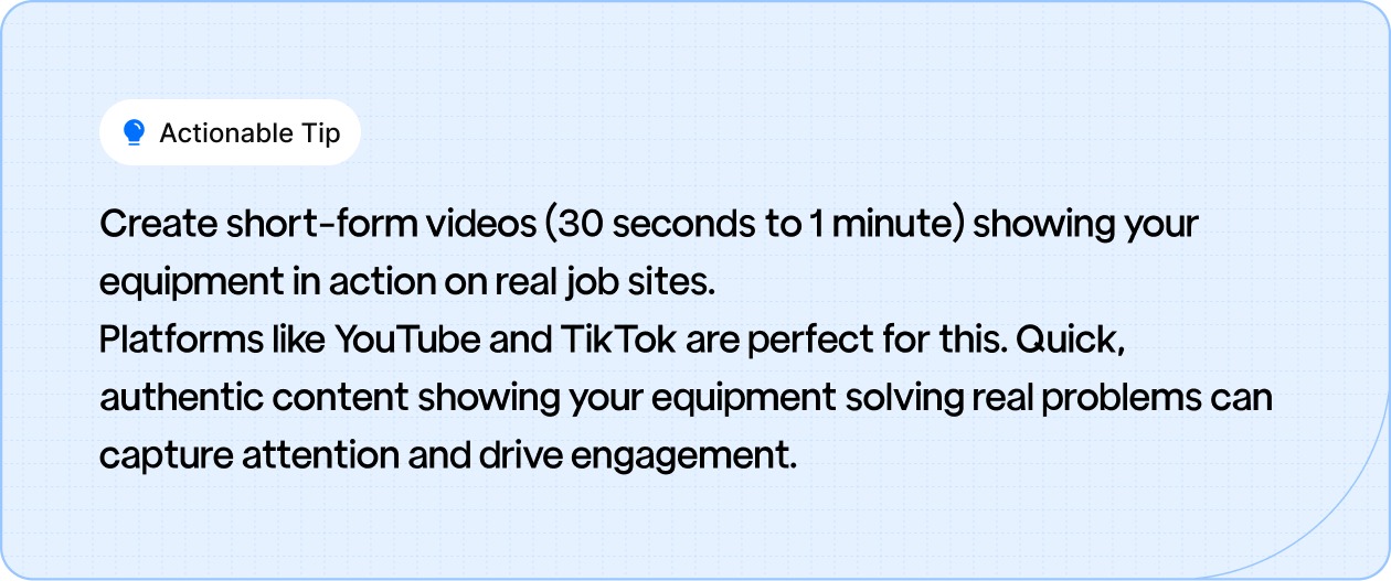  Create short-form videos (30 seconds to 1 minute) showing your equipment in action on real job sites.