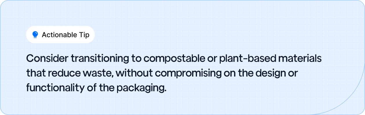Consider transitioning to compostable or plant-based materials that reduce waste, without compromising on the design or functionality of the packaging.