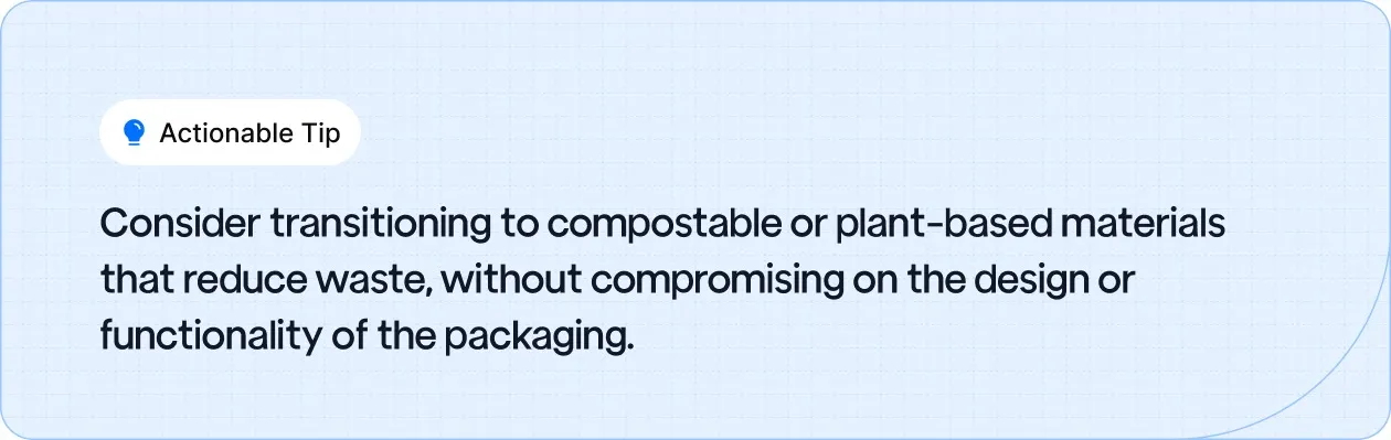 Consider transitioning to compostable or plant-based materials that reduce waste, without compromising on the design or functionality of the packaging.