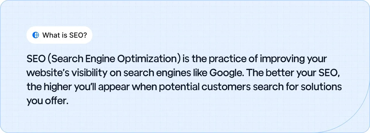 SEO improves your website's visibility on search engines like Google, helping potential customers find your products or services.